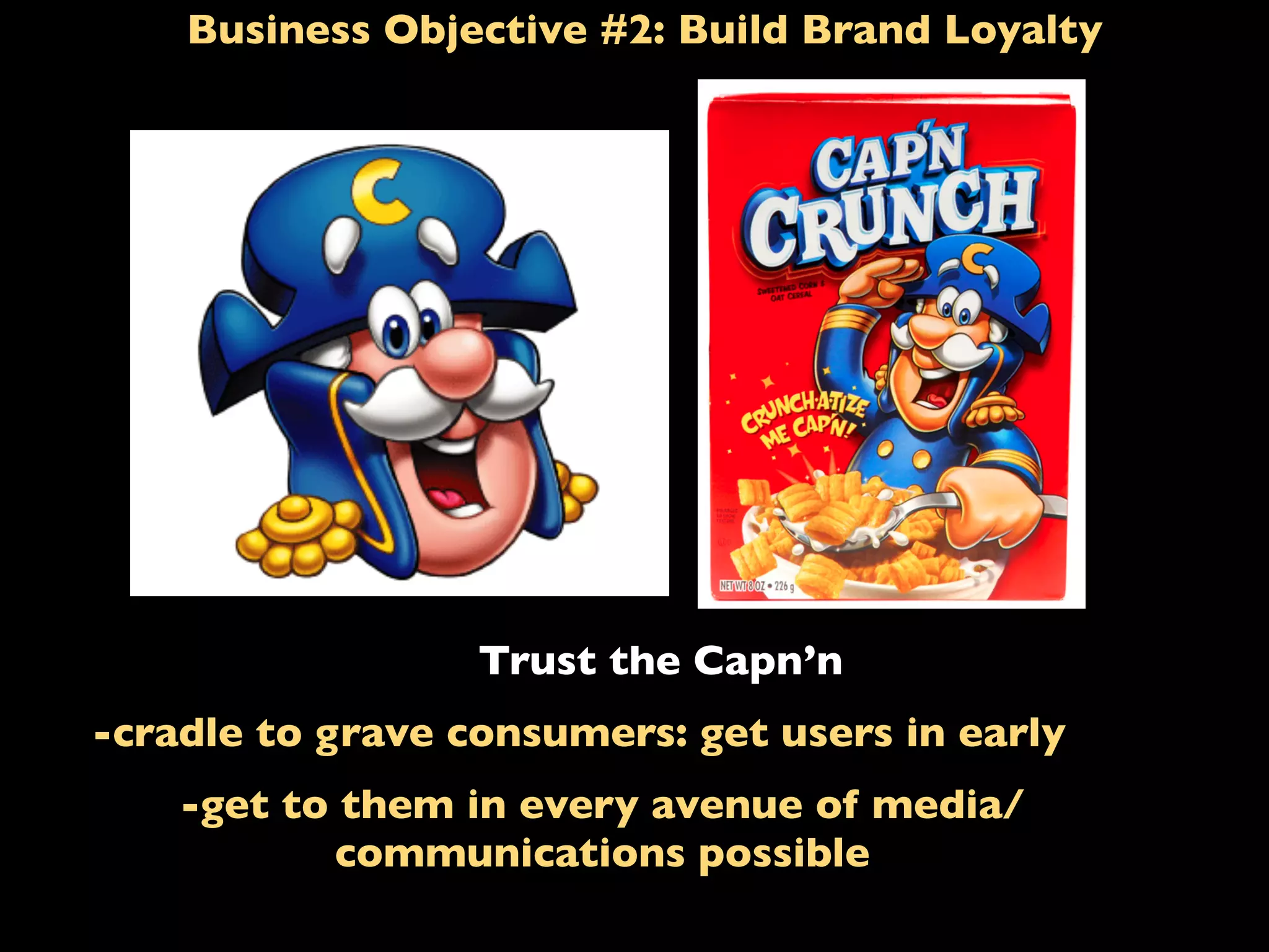 Business Objective #2: Build Brand Loyalty
Trust the Capn’n
-cradle to grave consumers: get users in early
-get to them in every avenue of media/
communications possible
 