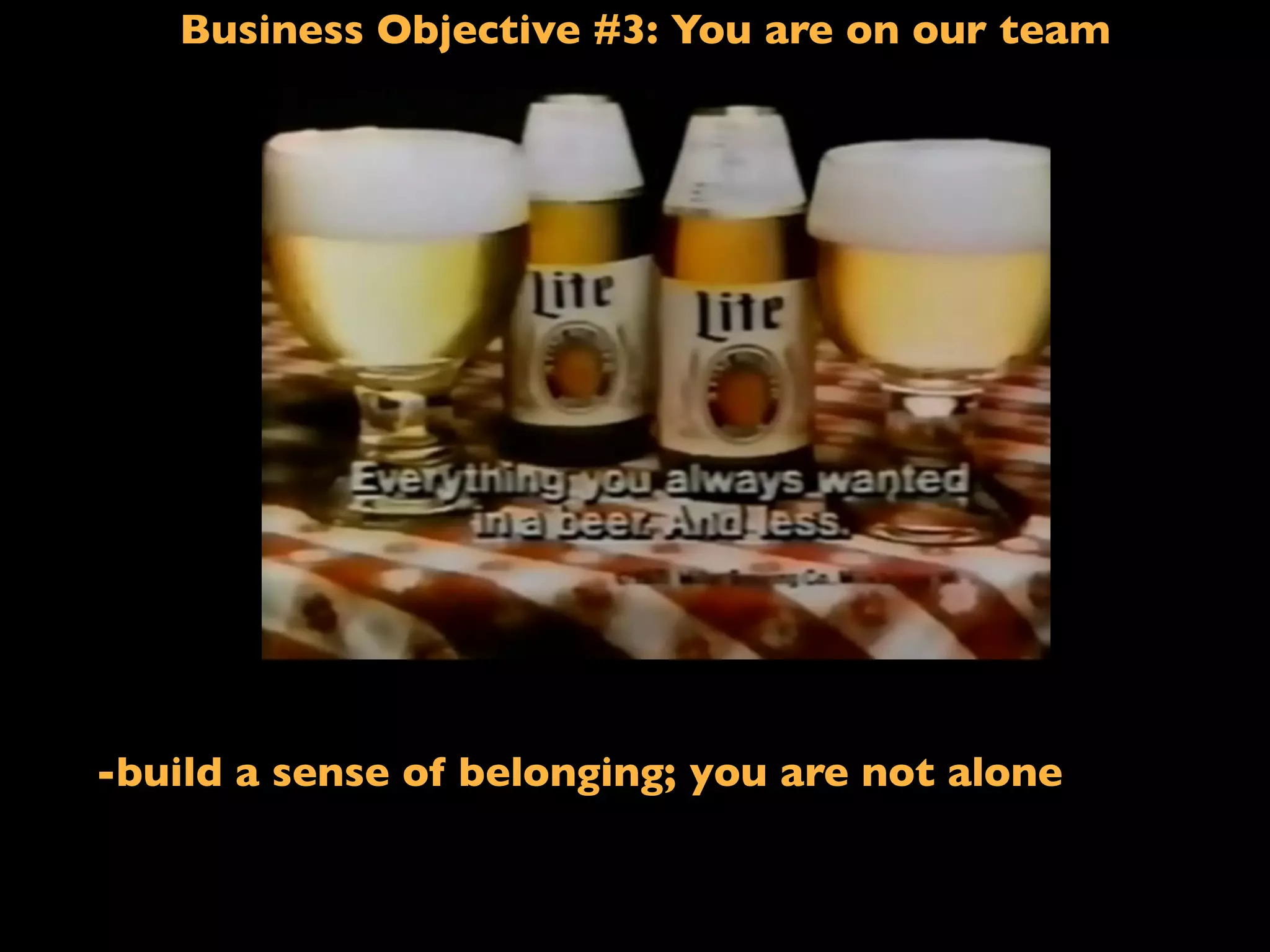 Business Objective #3: You are on our team
If I said: Less ﬁlling!
-build a sense of belonging; you are not alone
 