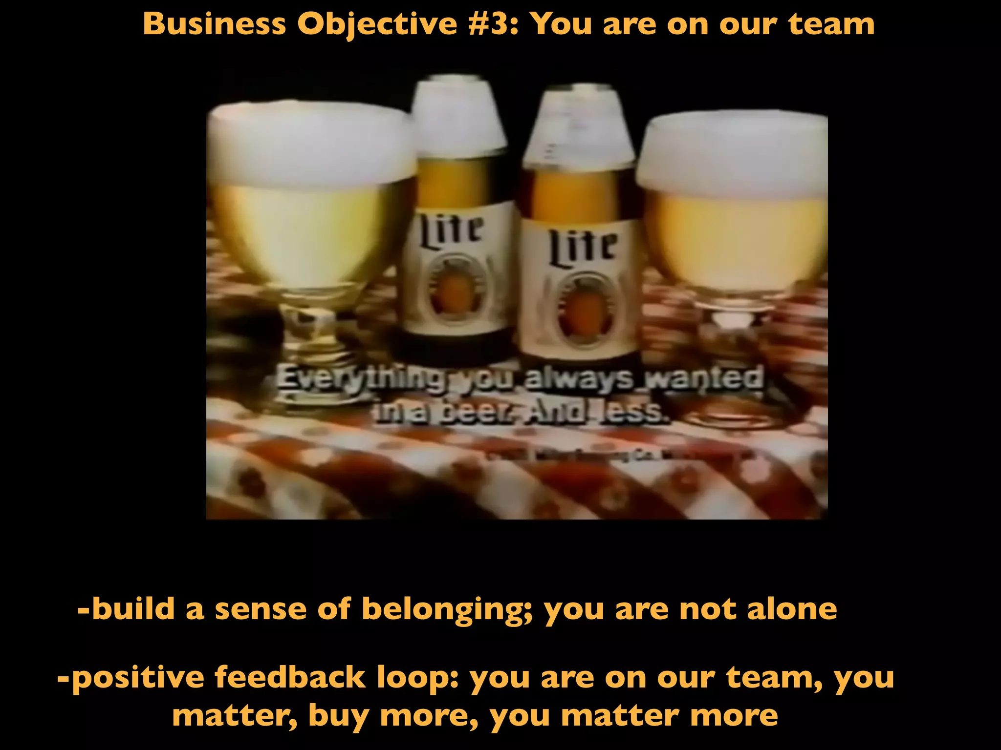 Business Objective #3: You are on our team
If I said: Less ﬁlling!
-build a sense of belonging; you are not alone
-positive feedback loop: you are on our team, you
matter, buy more, you matter more
 