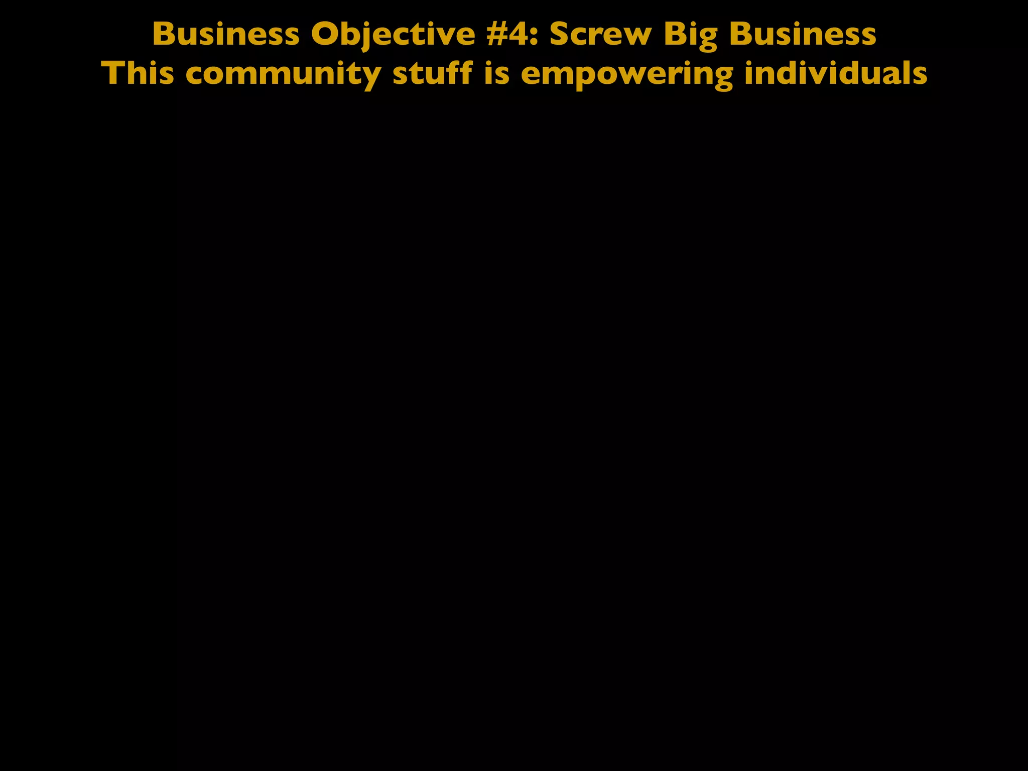 Business Objective #4: Screw Big Business
This community stuff is empowering individuals
 