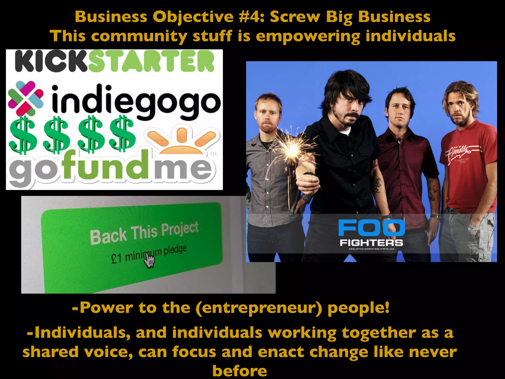 Business Objective #4: Screw Big Business
This community stuff is empowering individuals
-Power to the (entrepreneur) people!
-Individuals, and individuals working together as a
shared voice, can focus and enact change like never
before
 