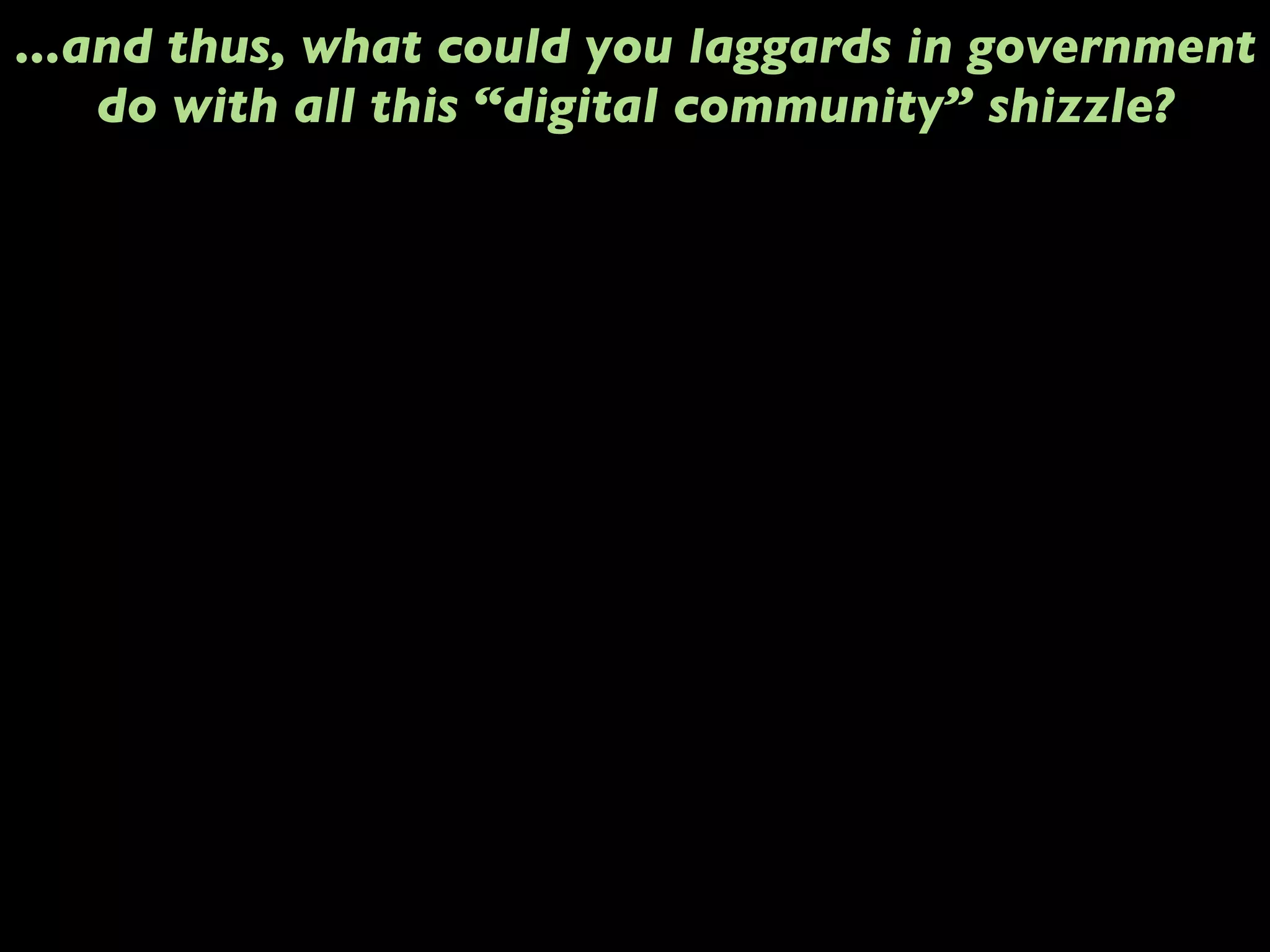 ...and thus, what could you laggards in government
do with all this “digital community” shizzle?
 