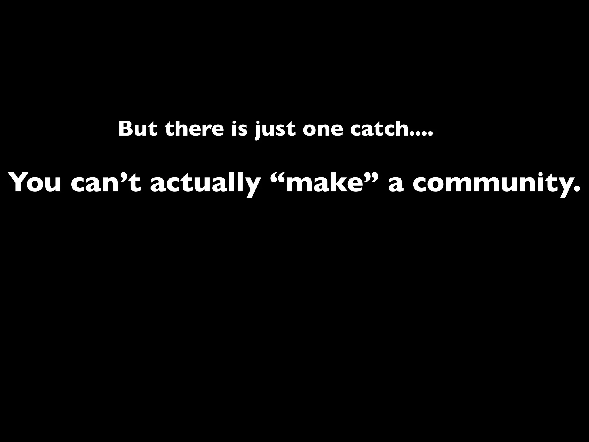 But there is just one catch....
You can’t actually “make” a community.
 