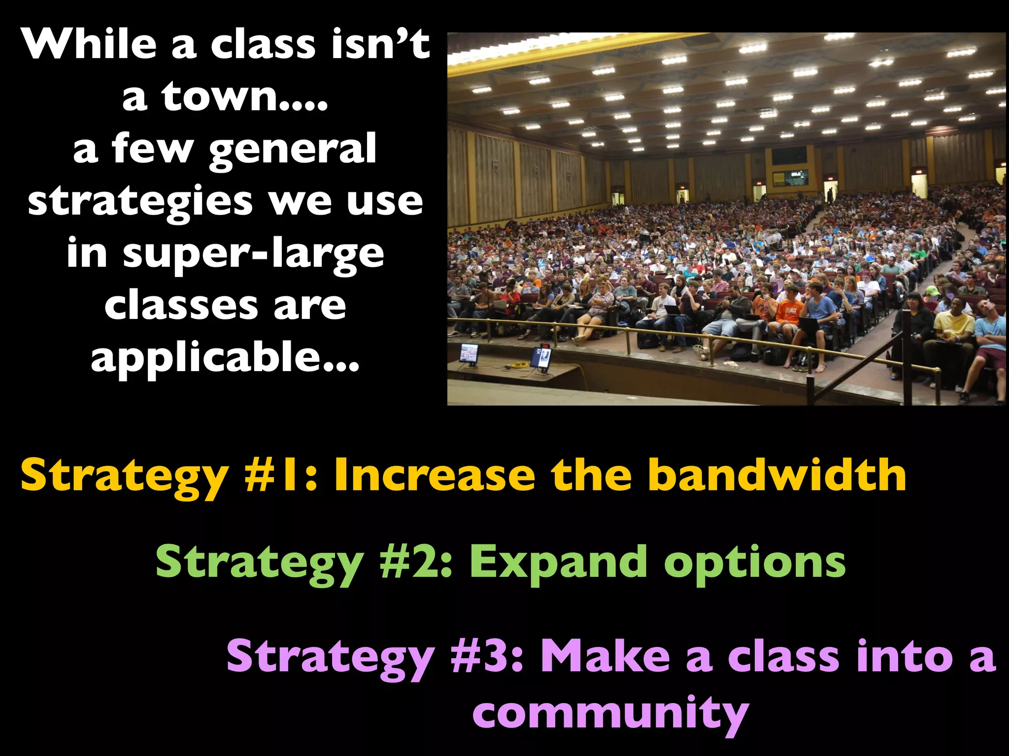 Strategy #1: Increase the bandwidth
Strategy #2: Expand options
Strategy #3: Make a class into a
community
While a class isn’t
a town....
a few general
strategies we use
in super-large
classes are
applicable...
 