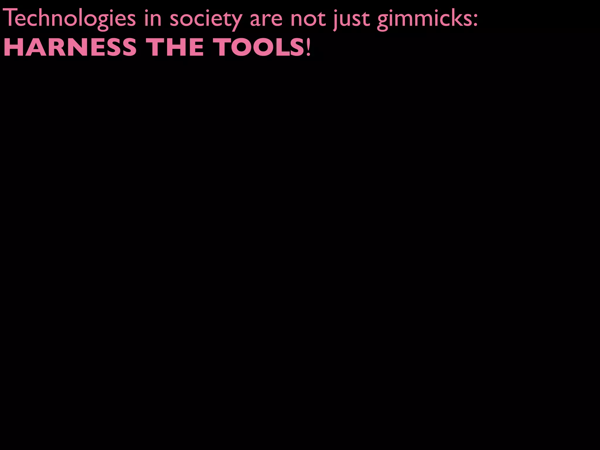 Technologies in society are not just gimmicks:
HARNESS THE TOOLS!
 