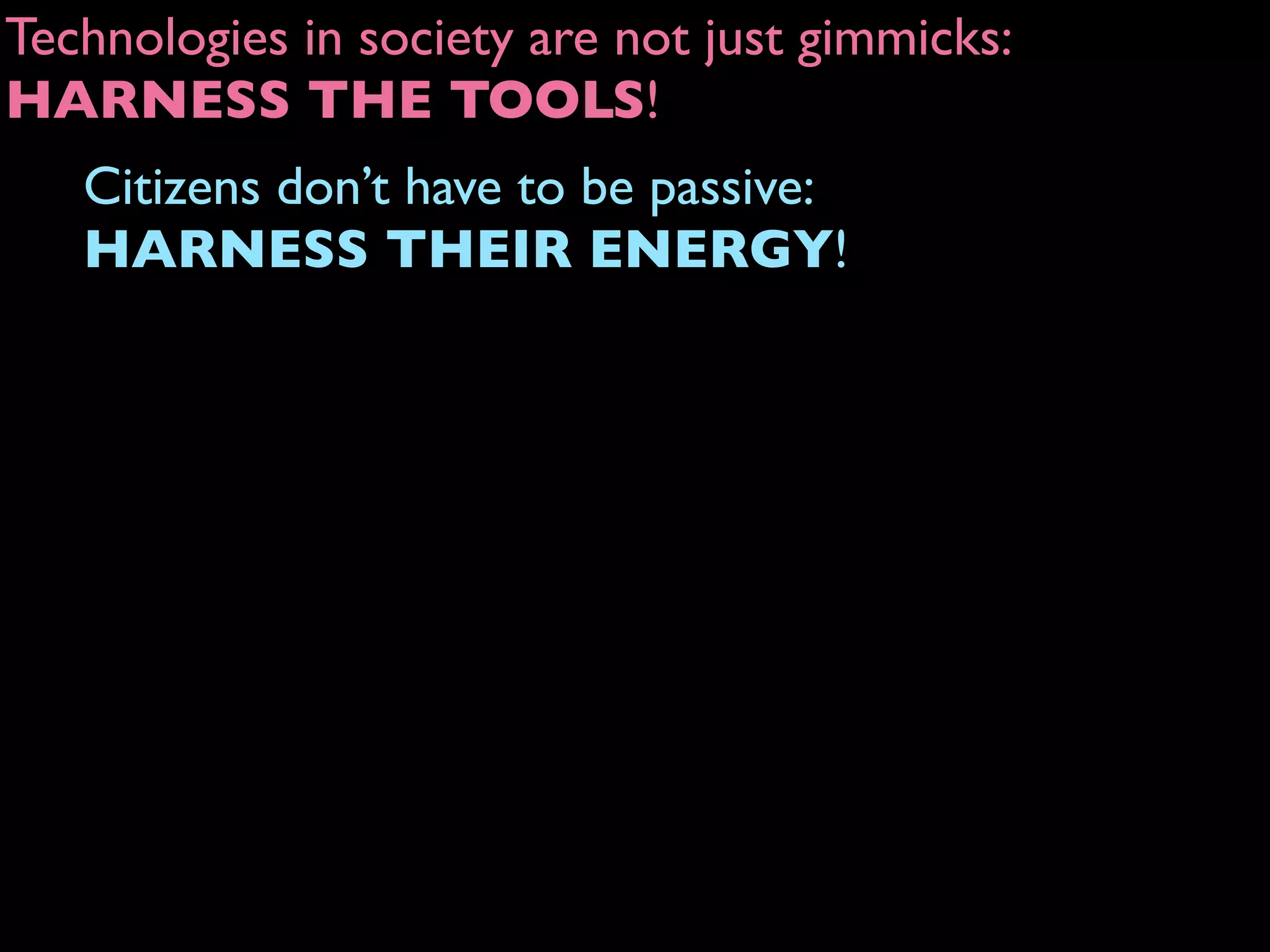 Technologies in society are not just gimmicks:
HARNESS THE TOOLS!
Citizens don’t have to be passive:
HARNESS THEIR ENERGY!
 