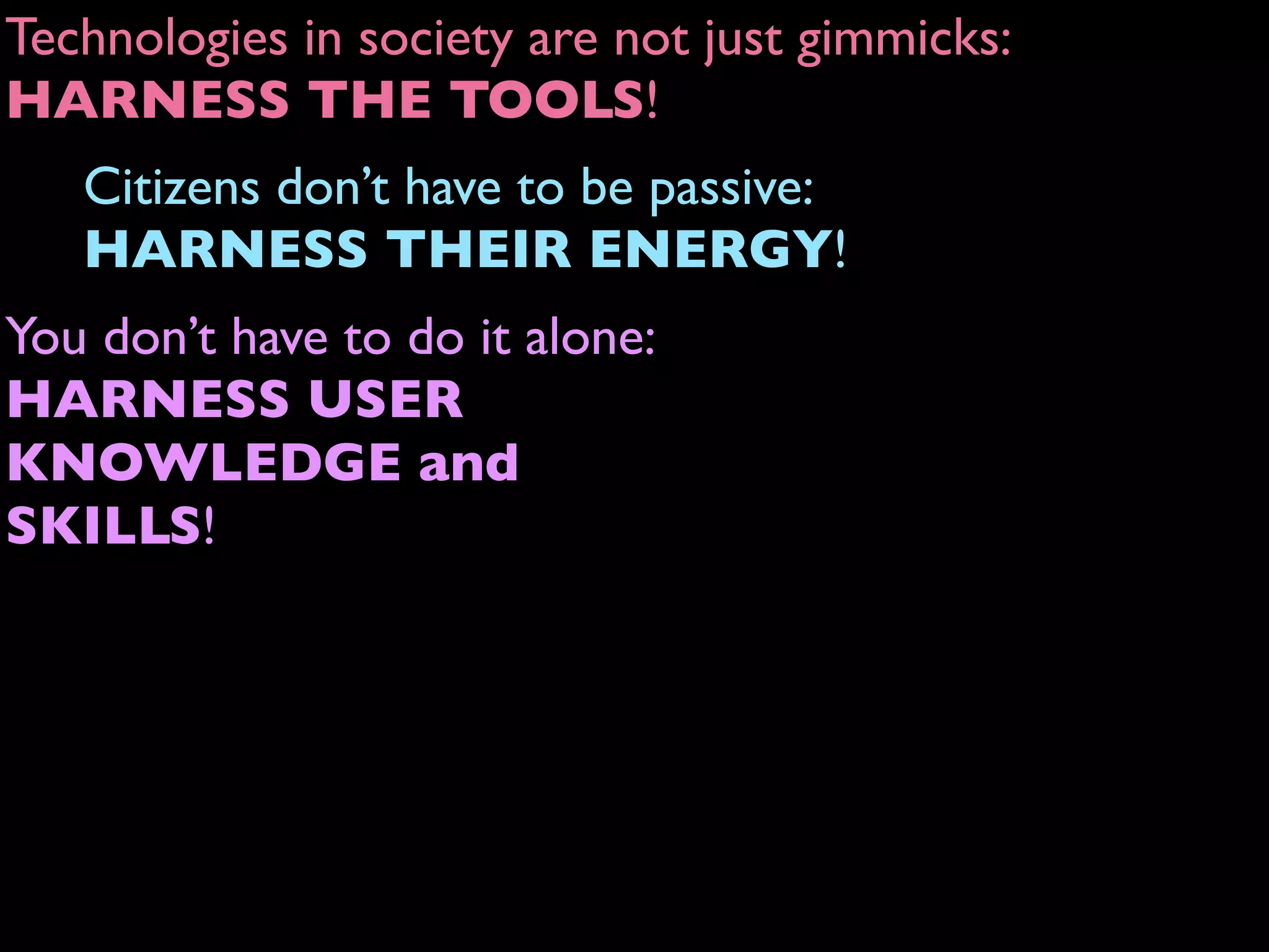 Technologies in society are not just gimmicks:
HARNESS THE TOOLS!
Citizens don’t have to be passive:
HARNESS THEIR ENERGY!
You don’t have to do it alone:
HARNESS USER
KNOWLEDGE and
SKILLS!
 