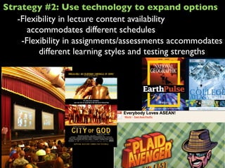 -Flexibility in lecture content availability
accommodates different schedules
-Flexibility in assignments/assessments accommodates
different learning styles and testing strengths
Strategy #2: Use technology to expand options
 
