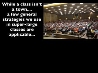 While a class isn’t
a town....
a few general
strategies we use
in super-large
classes are
applicable...
 