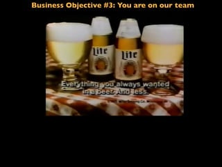 Business Objective #3: You are on our team
If I said: Less ﬁlling!
 