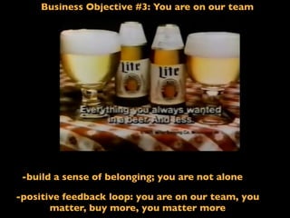 Business Objective #3: You are on our team
If I said: Less ﬁlling!
-build a sense of belonging; you are not alone
-positive feedback loop: you are on our team, you
matter, buy more, you matter more
 