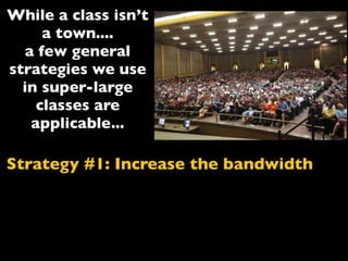Strategy #1: Increase the bandwidth
While a class isn’t
a town....
a few general
strategies we use
in super-large
classes are
applicable...
 