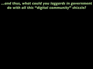 ...and thus, what could you laggards in government
do with all this “digital community” shizzle?
 