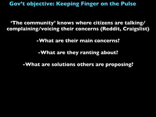 ‘The community’ knows where citizens are talking/
complaining/voicing their concerns (Reddit, Craigslist)
-What are their main concerns?
-What are they ranting about?
-What are solutions others are proposing?
Gov’t objective: Keeping Finger on the Pulse
 