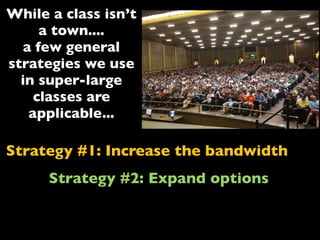 Strategy #1: Increase the bandwidth
Strategy #2: Expand options
While a class isn’t
a town....
a few general
strategies we use
in super-large
classes are
applicable...
 