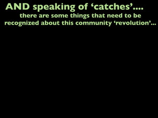 AND speaking of ‘catches’....
there are some things that need to be
recognized about this community ‘revolution’...
 