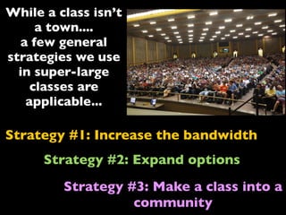 Strategy #1: Increase the bandwidth
Strategy #2: Expand options
Strategy #3: Make a class into a
community
While a class isn’t
a town....
a few general
strategies we use
in super-large
classes are
applicable...
 