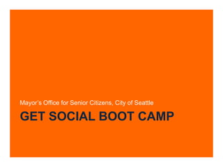 Mayor’s Office for Senior Citizens, City of Seattle

GET SOCIAL BOOT CAMP
 