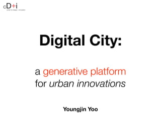 cD+i
center for design + innovation




                                 Digital City:
                                 a generative platform
                                 for urban innovations

                                       Youngjin Yoo
 