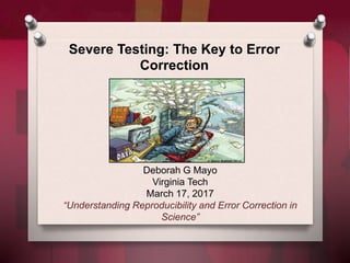 Severe Testing: The Key to Error
Correction
Deborah G Mayo
Virginia Tech
March 17, 2017
“Understanding Reproducibility and Error Correction in
Science”
 