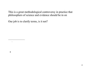This is a great methodological controversy in practice that
philosophers of science and evidence should be in on
Our job is to clarify terms, is it not?

i



29

 