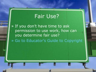 Fair Use? If you don’t have time to ask permission to use work, how can you determine fair use? Go to Educator’s Guide to Copyright and Fair Use  