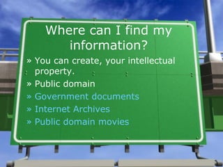 Where can I find my information?   You can create, your intellectual property. Public domain Government   documents Internet Archives Public domain movies 