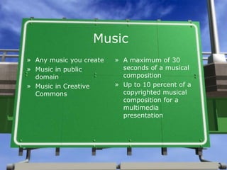Music Any music you create Music in public domain Music in Creative Commons A maximum of 30 seconds of a musical composition  Up to 10 percent of a copyrighted musical composition for a multimedia presentation 