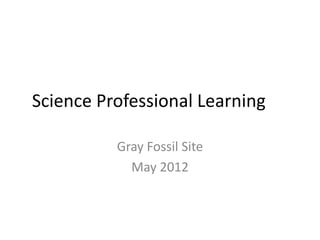 Science Professional Learning

          Gray Fossil Site
            May 2012
 