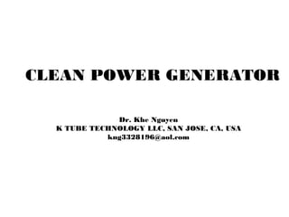 CLEAN POWER GENERATOR

              Dr. Khe Nguyen
  K TUBE TECHNOLOGY LLC, SAN JOSE, CA, USA
            kng3328196@aol.com
 