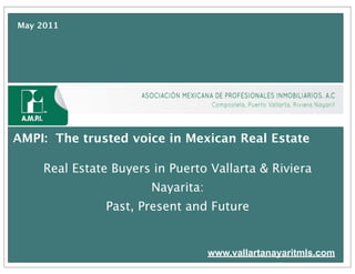 May 2011




AMPI: The trusted voice in Mexican Real Estate

     Real Estate Buyers in Puerto Vallarta & Riviera
                       Nayarita:
               Past, Present and Future


                                   www.vallartanayaritmls.com
                                                            1
 