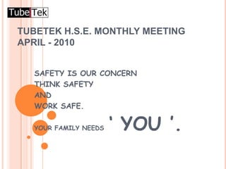 TUBETEK H.S.E. MONTHLY MEETING APRIL - 2010 SAFETY IS OUR CONCERN THINK SAFETY  AND  WORK SAFE. YOUR FAMILY NEEDS‘ YOU ’. 