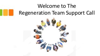 Welcome to The
Regeneration Team Support Call
 