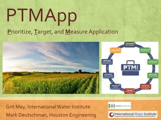 PTMApp
Prioritize, Target, and MeasureApplication
Grit May, International Water Institute
Mark Deutschman, Houston Engineering
 