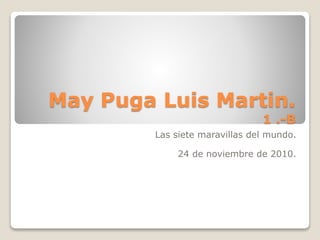 May Puga Luis Martin.
1 .-B
Las siete maravillas del mundo.
24 de noviembre de 2010.
 