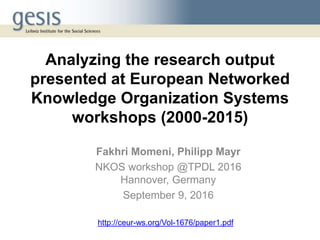 Analyzing the research output
presented at European Networked
Knowledge Organization Systems
workshops (2000-2015)
Fakhri Momeni, Philipp Mayr
NKOS workshop @TPDL 2016
Hannover, Germany
September 9, 2016
http://ceur-ws.org/Vol-1676/paper1.pdf
 