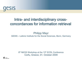 1
Intra- and interdisciplinary cross-
concordances for information retrieval
Philipp Mayr
GESIS – Leibniz Institute for the Social Sciences, Bonn, Germany
8th NKOS Workshop at the 13th ECDL Conference
Corfu, Greece, 01. October 2009
 