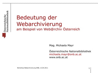 Bedeutung der Webarchivierung am Beispiel von Web@rchiv Österreich Mag. Michaela Mayr Österreichische Nationalbibliothek [email_address] www.onb.ac.at 