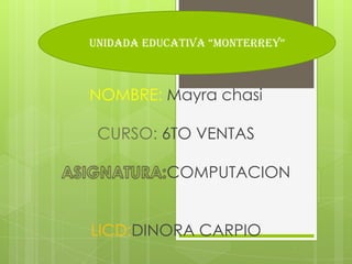 NOMBRE: Mayra chasi
CURSO: 6TO VENTAS
COMPUTACION
LICD:DINORA CARPIO
UNIDADA EDUCATIVA “MONTERREY”
 