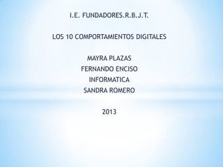 I.E. FUNDADORES.R.B.J.T.

LOS 10 COMPORTAMIENTOS DIGITALES
MAYRA PLAZAS
FERNANDO ENCISO
INFORMATICA
SANDRA ROMERO

2013

 