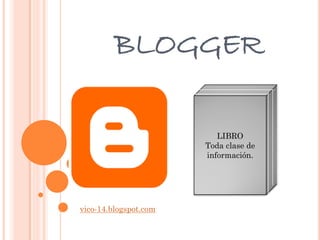 BLOGGER
vico-14.blogspot.com
LIBRO
Toda clase de
información.
 