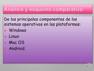 De los principales componentes de los
sistemas operativos en las plataformas:
Windows
Linux
Mac OS
Android.