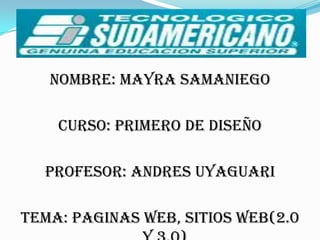 NOMBRE: MAYRA SAMANIEGO

    CURSO: PRIMERO DE DISEÑO

  PROFESOR: ANDRES UYAGUARI

TEMA: PAGINAS WEB, SITIOS WEB(2.0
 