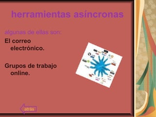 herramientas asíncronas
algunas de ellas son:
El correo
electrónico.
Grupos de trabajo
online.
atrás
 