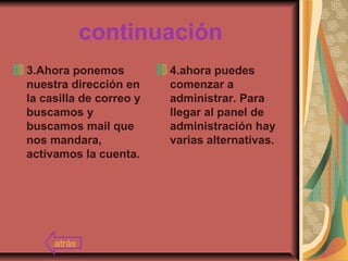 continuación
3.Ahora ponemos
nuestra dirección en
la casilla de correo y
buscamos y
buscamos mail que
nos mandara,
activamos la cuenta.
4.ahora puedes
comenzar a
administrar. Para
llegar al panel de
administración hay
varias alternativas.
atrás
 