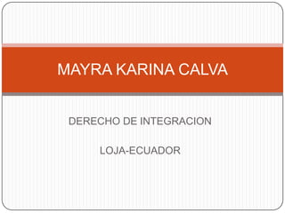 MAYRA KARINA CALVA


 DERECHO DE INTEGRACION

     LOJA-ECUADOR
 