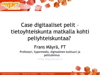 Case digitaaliset pelit – tietoyhteiskunta matkalla kohti peliyhteiskuntaa?  Frans Mäyrä, FT Professori, hypermedia, digitaalinen kulttuuri ja pelitutkimus [email_address] 