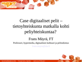 Case digitaaliset pelit –
tietoyhteiskunta matkalla kohti
       peliyhteiskuntaa?
                 Frans Mäyrä, FT
Professori, hypermedia, digitaalinen kulttuuri ja pelitutkimus
                    frans.mayra@uta.fi
 
