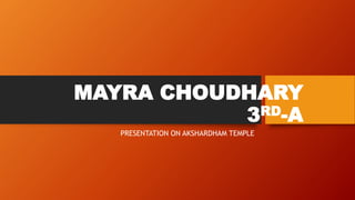 MAYRA CHOUDHARY
3RD-A
PRESENTATION ON AKSHARDHAM TEMPLE
 