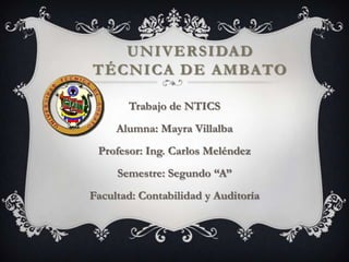 UNIVERSIDAD
TÉCNICA DE AMBATO

       Trabajo de NTICS
     Alumna: Mayra Villalba
 Profesor: Ing. Carlos Meléndez
     Semestre: Segundo “A”
Facultad: Contabilidad y Auditoría
 